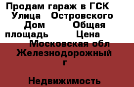 Продам гараж в ГСК -17 › Улица ­ Островского  › Дом ­ 50 › Общая площадь ­ 17 › Цена ­ 215 000 - Московская обл., Железнодорожный г. Недвижимость » Гаражи   . Московская обл.,Железнодорожный г.